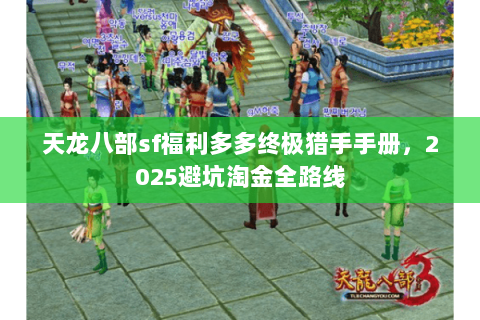 天龙八部sf福利多多终极猎手手册，2025避坑淘金全路线