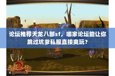 论坛推荐天龙八部sf,哪家论坛能让你跳过坑爹私服直接爽玩? 论坛推荐天龙八部sf,哪家论坛能让你跳过坑爹私服直接爽玩?