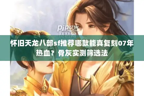 怀旧天龙八部sf推荐哪款能真复刻07年热血？骨灰实测筛选法