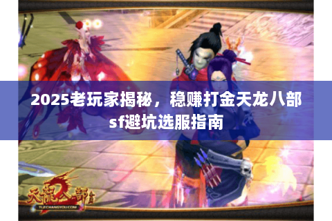 2025老玩家揭秘,稳赚打金天龙八部sf避坑选服指南 2025老玩家揭秘,稳赚打金天龙八部sf避坑选服指南