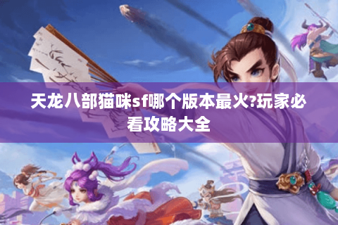天龙八部猫咪sf哪个版本最火?玩家必看攻略大全