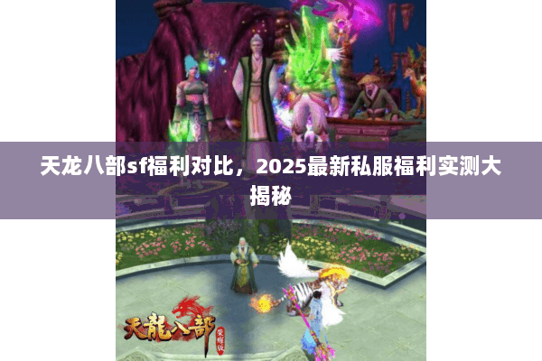 天龙八部sf福利对比，2025最新私服福利实测大揭秘