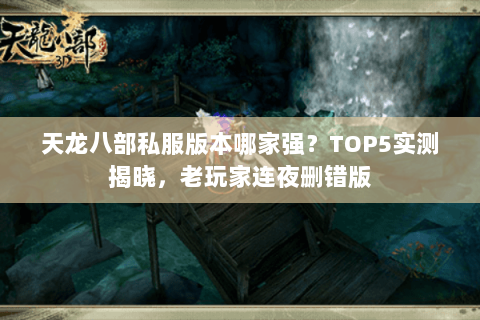 天龙八部私服版本哪家强?TOP5实测揭晓,老玩家连夜删错版 天龙八部私服版本哪家强?TOP5实测揭晓,老玩家连夜删错版