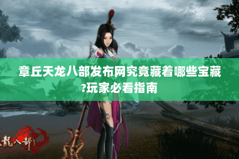 章丘天龙八部发布网究竟藏着哪些宝藏?玩家必看指南