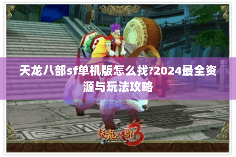 天龙八部sf单机版怎么找?2024最全资源与玩法攻略