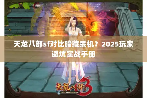 天龙八部sf对比暗藏杀机?2025玩家避坑实战手册 天龙八部sf对比暗藏杀机?2025玩家避坑实战手册