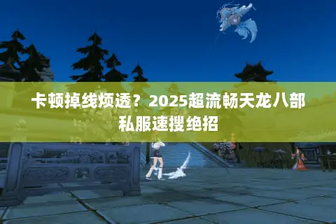 卡顿掉线烦透？2025超流畅天龙八部私服速搜绝招
