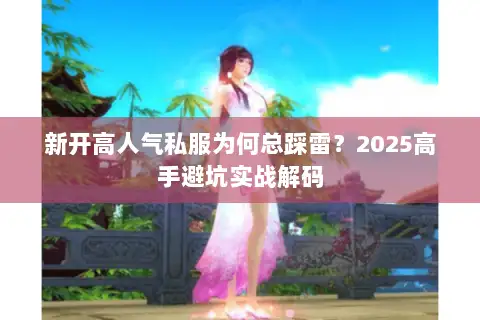 新开高人气私服为何总踩雷?2025高手避坑实战解码 新开高人气私服为何总踩雷?2025高手避坑实战解码