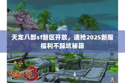 天龙八部sf新区开放,速抢2025新服福利不踩坑秘籍 天龙八部sf新区开放,速抢2025新服福利不踩坑秘籍