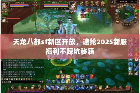 天龙八部sf新区开放,速抢2025新服福利不踩坑秘籍 天龙八部sf新区开放,速抢2025新服福利不踩坑秘籍