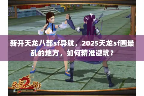新开天龙八部sf导航,2025天龙sf圈最乱的地方,如何精准避坑? 新开天龙八部sf导航,2025天龙sf圈最乱的地方,如何精准避坑?