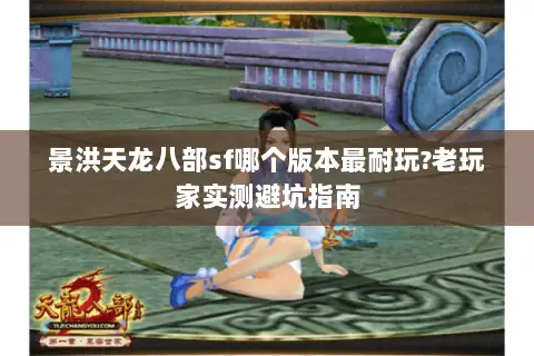 景洪天龙八部sf哪个版本最耐玩?老玩家实测避坑指南 景洪天龙八部sf哪个版本最耐玩?老玩家实测避坑指南
