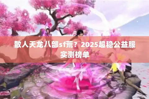 散人天龙八部sf荒？2025超稳公益服实测榜单