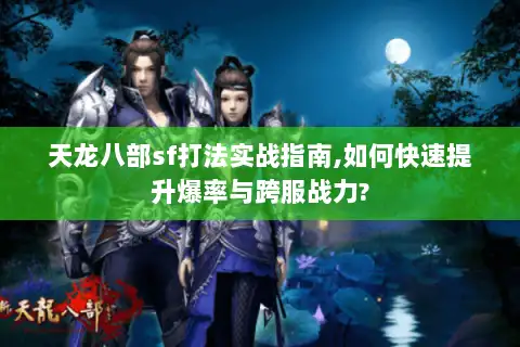 天龙八部sf打法实战指南,如何快速提升爆率与跨服战力? 天龙八部sf打法实战指南,如何快速提升爆率与跨服战力?