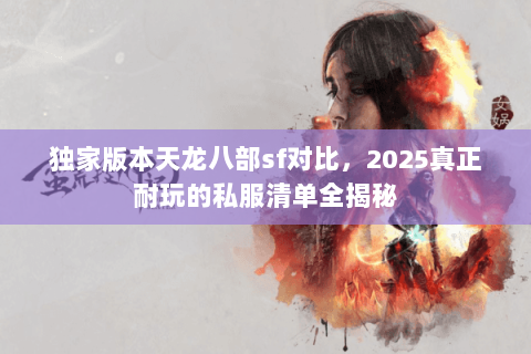 独家版本天龙八部sf对比，2025真正耐玩的私服清单全揭秘