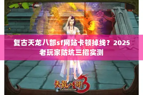 复古天龙八部sf网站卡顿掉线？2025老玩家防坑三招实测