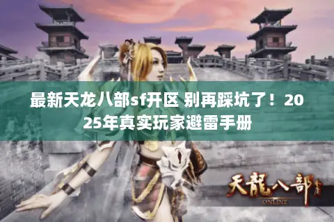 最新天龙八部sf开区 别再踩坑了！2025年真实玩家避雷手册