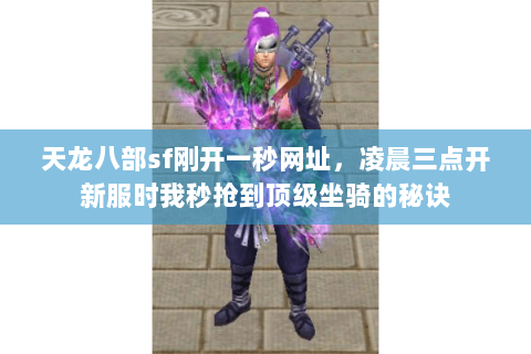 天龙八部sf刚开一秒网址,凌晨三点开新服时我秒抢到顶级坐骑的秘诀 天龙八部sf刚开一秒网址,凌晨三点开新服时我秒抢到顶级坐骑的秘诀