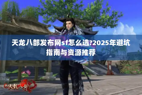 天龙八部发布网sf怎么选?2025年避坑指南与资源推荐 天龙八部发布网sf怎么选?2025年避坑指南与资源推荐