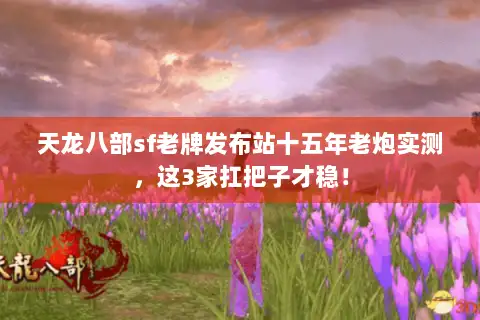 天龙八部sf老牌发布站十五年老炮实测,这3家扛把子才稳! 天龙八部sf老牌发布站十五年老炮实测,这3家扛把子才稳!
