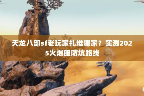 天龙八部sf老玩家扎堆哪家？实测2025火爆服防坑路线
