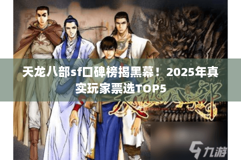 天龙八部sf口碑榜揭黑幕!2025年真实玩家票选TOP5 天龙八部sf口碑榜揭黑幕!2025年真实玩家票选TOP5