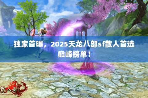 独家首曝，2025天龙八部sf散人首选巅峰榜单！