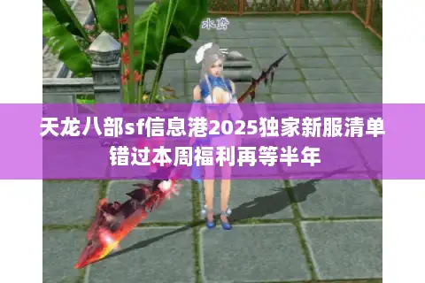 天龙八部sf信息港2025独家新服清单 错过本周福利再等半年 天龙八部sf信息港2025独家新服清单 错过本周福利再等半年