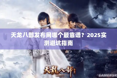 天龙八部发布网哪个最靠谱?2025实测避坑指南 天龙八部发布网哪个最靠谱?2025实测避坑指南