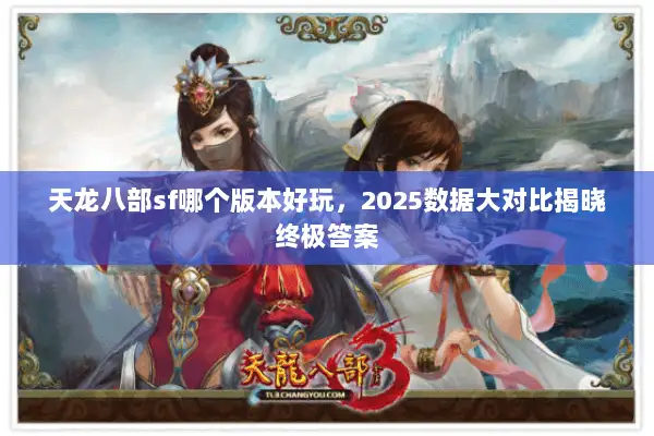 天龙八部sf哪个版本好玩，2025数据大对比揭晓终极答案
