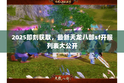 2025即刻获取，最新天龙八部sf开服列表大公开