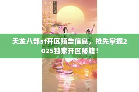 天龙八部sf开区预告信息，抢先掌握2025独家开区秘籍！