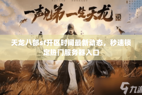 天龙八部sf开区时间最新动态，秒速锁定热门服务器入口