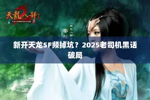 新开天龙SF频掉坑?2025老司机黑话破局 新开天龙SF频掉坑?2025老司机黑话破局