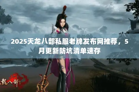 2025天龙八部私服老牌发布网推荐,5月更新防坑清单速存 2025天龙八部私服老牌发布网推荐,5月更新防坑清单速存
