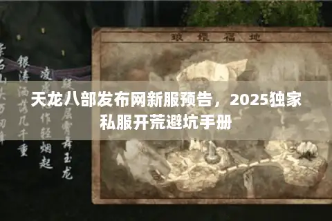 天龙八部发布网新服预告,2025独家私服开荒避坑手册 天龙八部发布网新服预告,2025独家私服开荒避坑手册