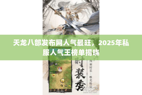 天龙八部发布网人气最旺，2025年私服人气王榜单揭晓