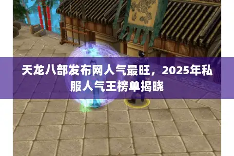 天龙八部发布网人气最旺，2025年私服人气王榜单揭晓