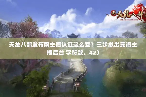天龙八部发布网主播认证这么查？三步揪出靠谱主播后台 字符数，42）