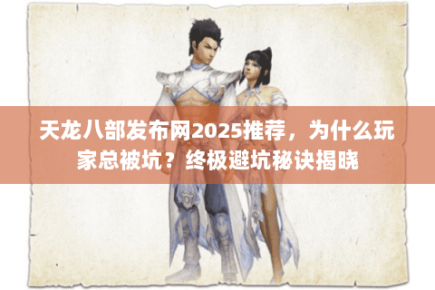 天龙八部发布网2025推荐，为什么玩家总被坑？终极避坑秘诀揭晓