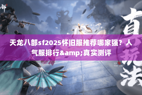 天龙八部sf2025怀旧服推荐哪家强？人气服排行&真实测评