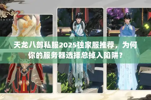 天龙八部私服2025独家服推荐,为何你的服务器选择总掉入陷阱? 天龙八部私服2025独家服推荐,为何你的服务器选择总掉入陷阱?