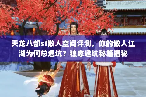 天龙八部sf散人空间评测，你的散人江湖为何总遇坑？独家避坑秘籍揭秘