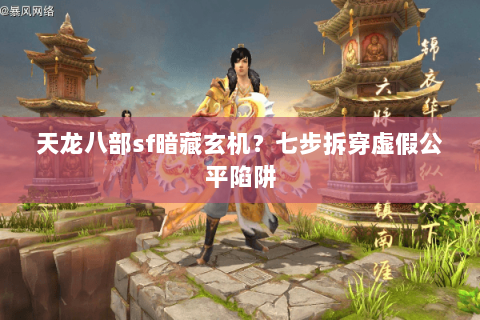 天龙八部sf暗藏玄机?七步拆穿虚假公平陷阱 天龙八部sf暗藏玄机?七步拆穿虚假公平陷阱