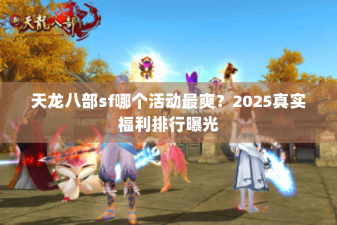 天龙八部sf哪个活动最爽？2025真实福利排行曝光