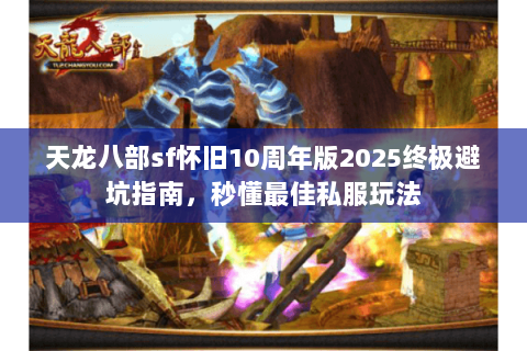 天龙八部sf怀旧10周年版2025终极避坑指南,秒懂最佳私服玩法 天龙八部sf怀旧10周年版2025终极避坑指南,秒懂最佳私服玩法