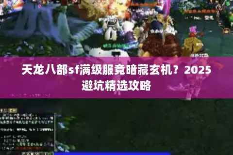 天龙八部sf满级服竟暗藏玄机？2025避坑精选攻略