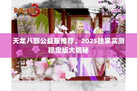 天龙八部公益服推荐,2025独家实测稳定版大揭秘 天龙八部公益服推荐,2025独家实测稳定版大揭秘