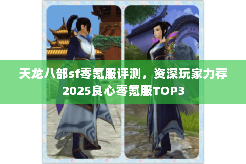 天龙八部sf零氪服评测，资深玩家力荐2025良心零氪服TOP3