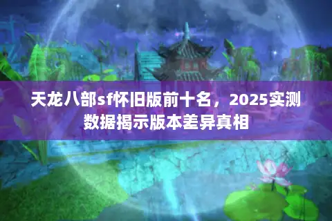 天龙八部sf怀旧版前十名，2025实测数据揭示版本差异真相